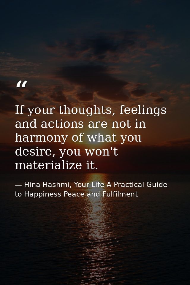 If your thoughts, feelings and actions are not in harmony of what you desire, you won't materialize it. — Hina Hashmi, Your Life A Practical Guide to Happiness Peace and Fulfilment