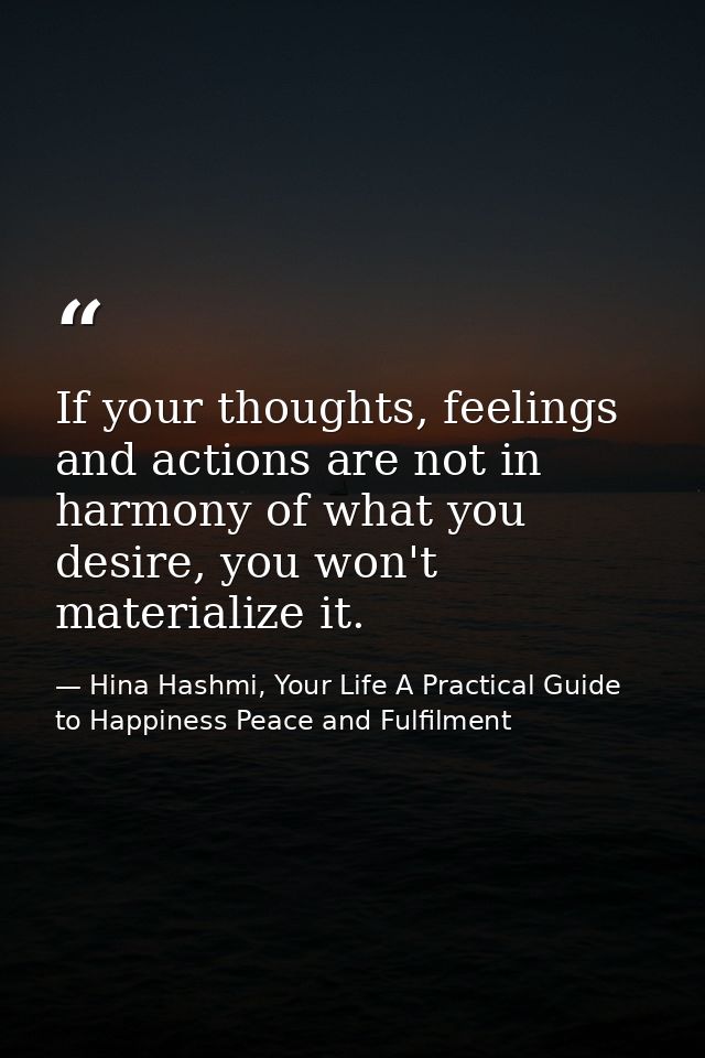 If your thoughts, feelings and actions are not in harmony of what you desire, you won't materialize it. — Hina Hashmi, Your Life A Practical Guide to Happiness Peace and Fulfilment