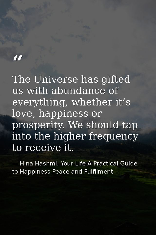 The Universe has gifted us with abundance of everything, whether it’s love, happiness or prosperity. We should tap into  — Hina Hashmi, Your Life A Practical Guide to Happiness Peace and Fulfilment