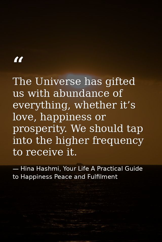 The Universe has gifted us with abundance of everything, whether it’s love, happiness or prosperity. We should tap into  — Hina Hashmi, Your Life A Practical Guide to Happiness Peace and Fulfilment