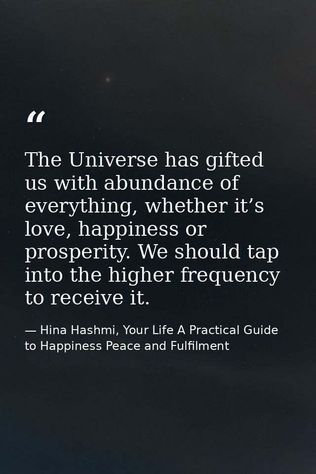The Universe has gifted us with abundance of everything, whether it’s love, happiness or prosperity. We should tap into  — Hina Hashmi, Your Life A Practical Guide to Happiness Peace and Fulfilment