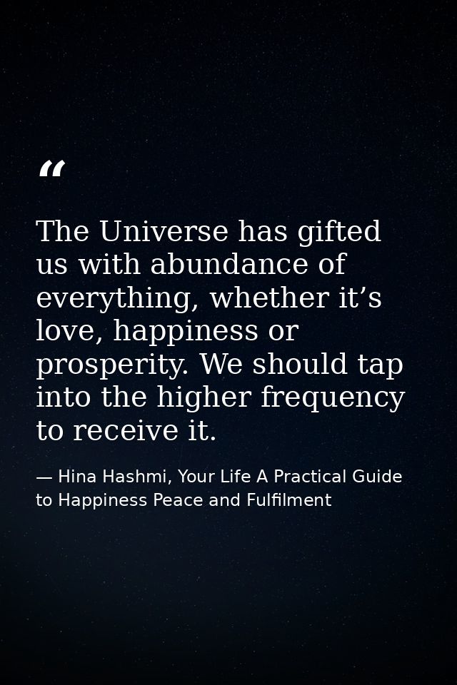 The Universe has gifted us with abundance of everything, whether it’s love, happiness or prosperity. We should tap into  — Hina Hashmi, Your Life A Practical Guide to Happiness Peace and Fulfilment
