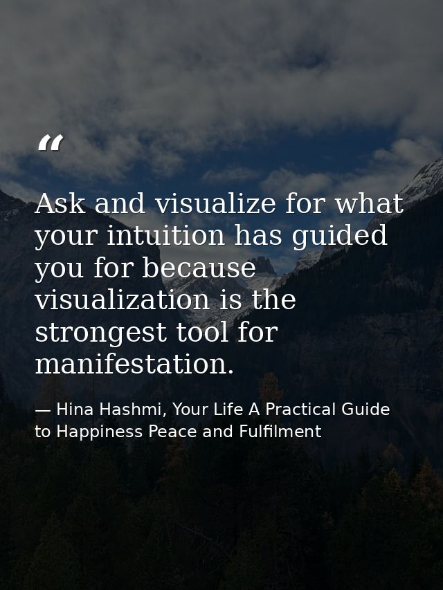 Ask and visualize for what your intuition has guided you for because visualization is the strongest tool for manifestati — Hina Hashmi, Your Life A Practical Guide to Happiness Peace and Fulfilment