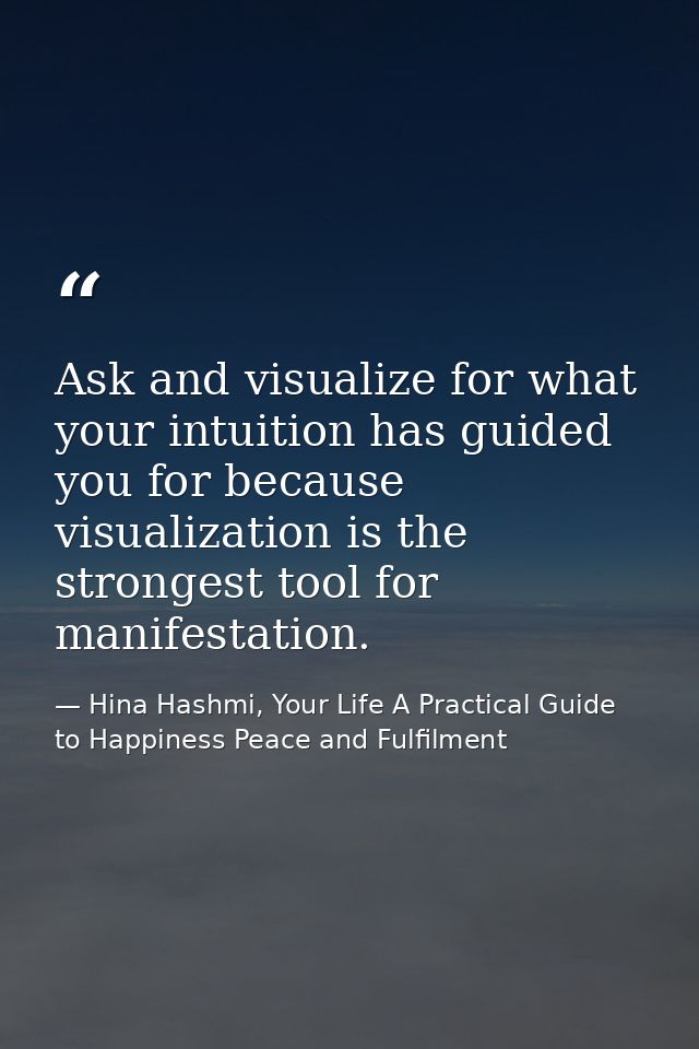 Ask and visualize for what your intuition has guided you for because visualization is the strongest tool for manifestati — Hina Hashmi, Your Life A Practical Guide to Happiness Peace and Fulfilment
