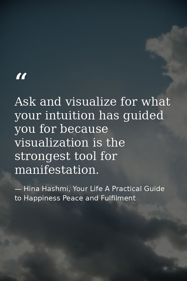 Ask and visualize for what your intuition has guided you for because visualization is the strongest tool for manifestati — Hina Hashmi, Your Life A Practical Guide to Happiness Peace and Fulfilment