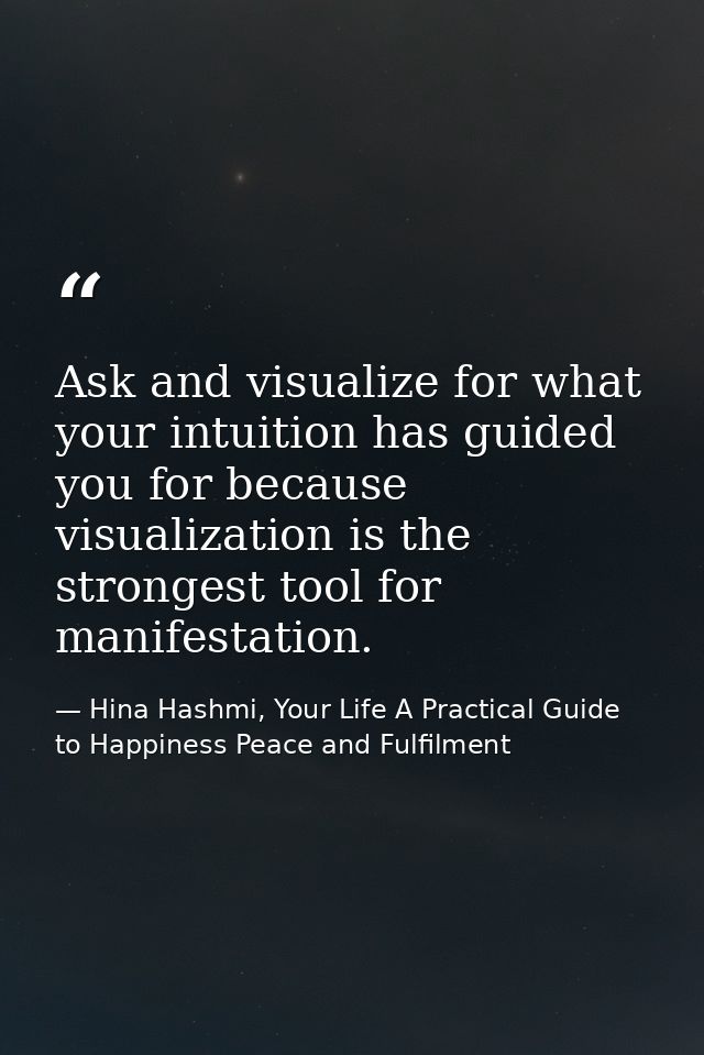 Ask and visualize for what your intuition has guided you for because visualization is the strongest tool for manifestati — Hina Hashmi, Your Life A Practical Guide to Happiness Peace and Fulfilment