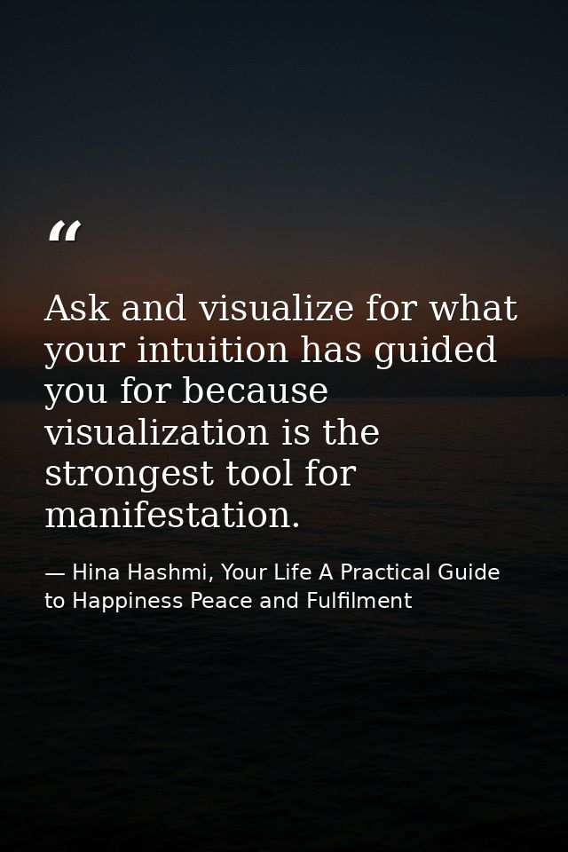 Ask and visualize for what your intuition has guided you for because visualization is the strongest tool for manifestati — Hina Hashmi, Your Life A Practical Guide to Happiness Peace and Fulfilment