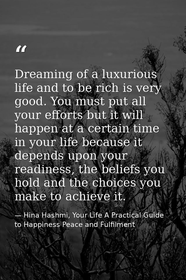Dreaming of a luxurious life and to be rich is very good. You must put all your efforts but it will happen at a certain  — Hina Hashmi, Your Life A Practical Guide to Happiness Peace and Fulfilment