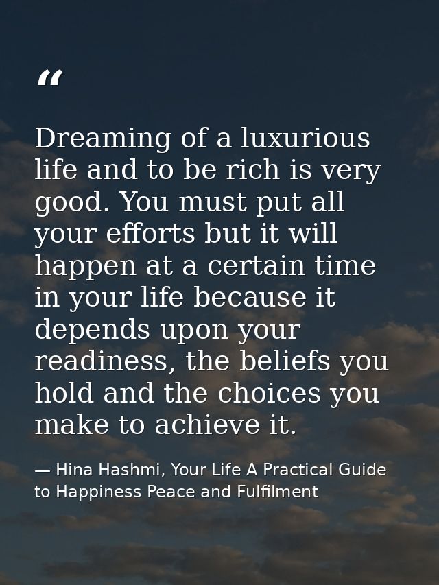 Dreaming of a luxurious life and to be rich is very good. You must put all your efforts but it will happen at a certain  — Hina Hashmi, Your Life A Practical Guide to Happiness Peace and Fulfilment