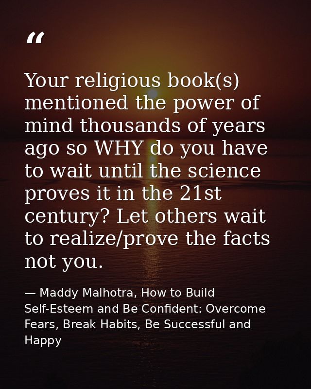 Your religious book(s) mentioned the power of mind thousands of years ago so WHY do you have to wait until the science p — Maddy Malhotra, How to Build Self-Esteem and Be Confident: Overcome Fears, Break Habits, Be Successful and Happy