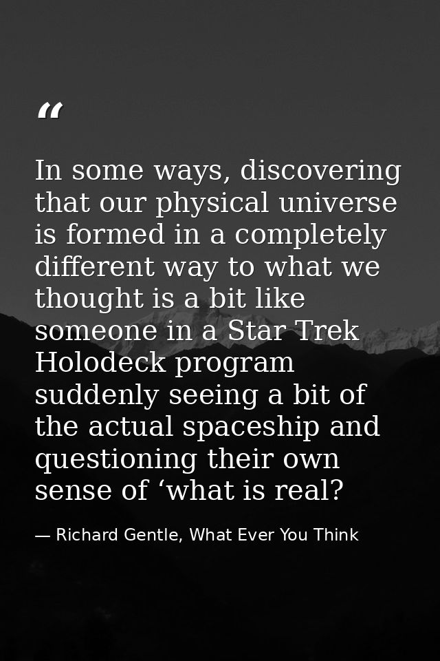 In some ways, discovering that our physical universe is formed in a completely different way to what we thought is a bit — Richard Gentle, What Ever You Think