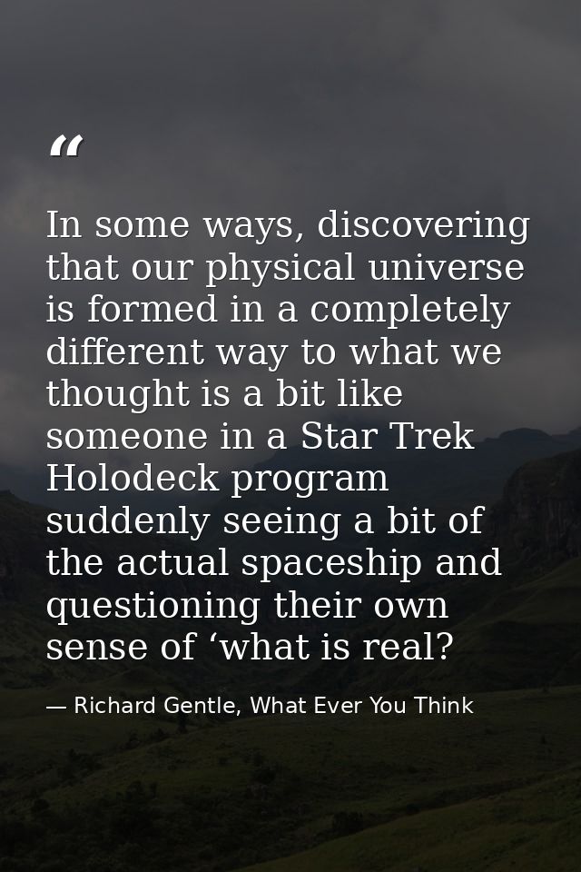 In some ways, discovering that our physical universe is formed in a completely different way to what we thought is a bit — Richard Gentle, What Ever You Think