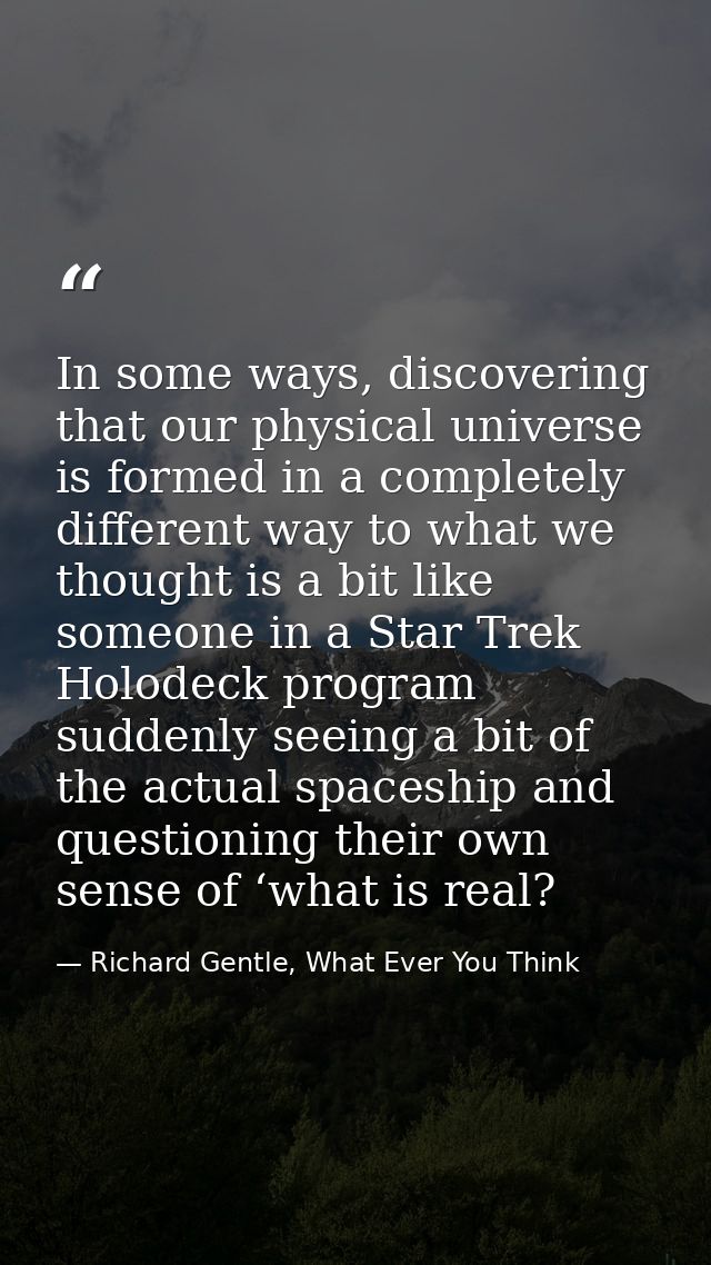 In some ways, discovering that our physical universe is formed in a completely different way to what we thought is a bit — Richard Gentle, What Ever You Think