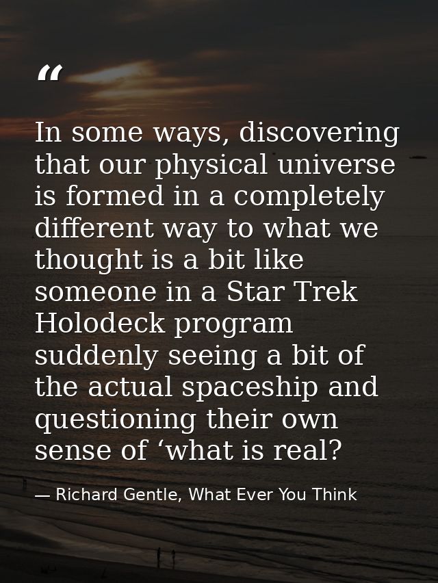 In some ways, discovering that our physical universe is formed in a completely different way to what we thought is a bit — Richard Gentle, What Ever You Think