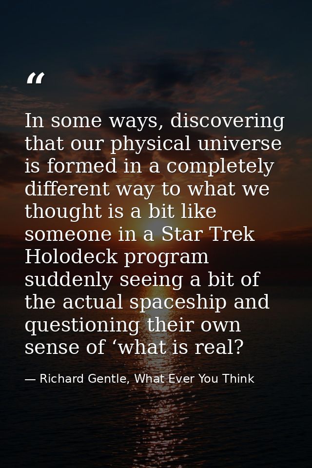 In some ways, discovering that our physical universe is formed in a completely different way to what we thought is a bit — Richard Gentle, What Ever You Think
