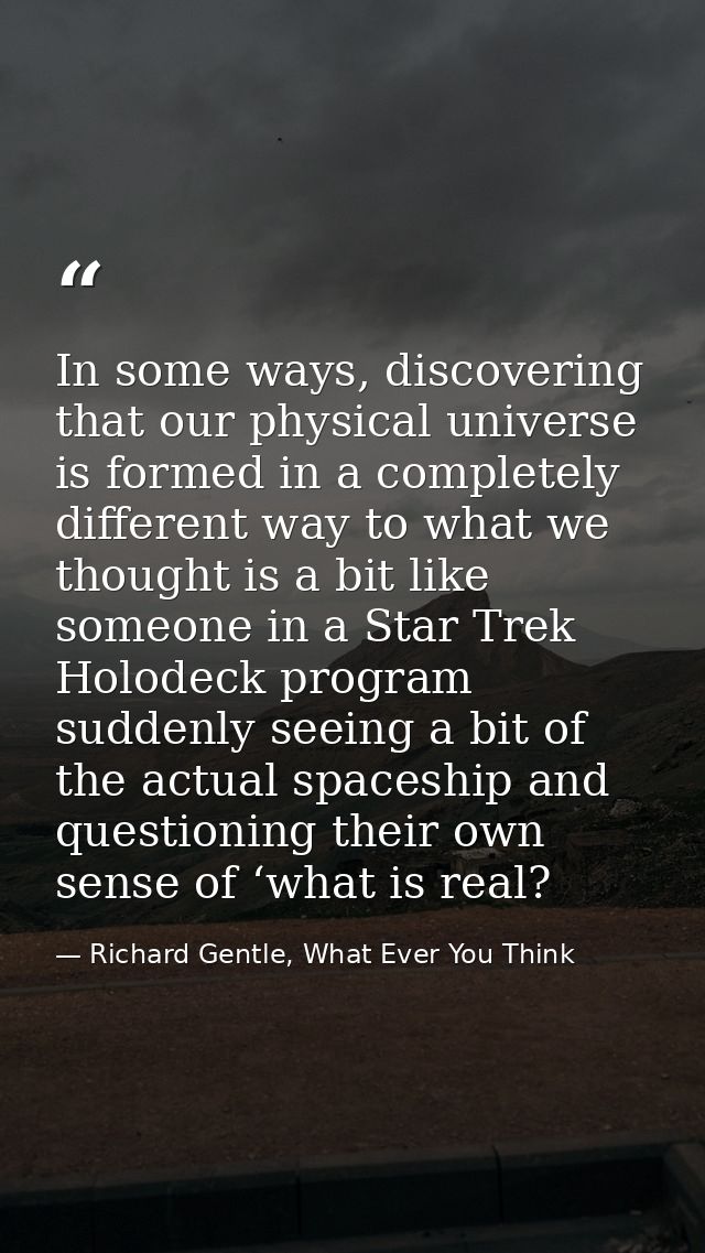 In some ways, discovering that our physical universe is formed in a completely different way to what we thought is a bit — Richard Gentle, What Ever You Think