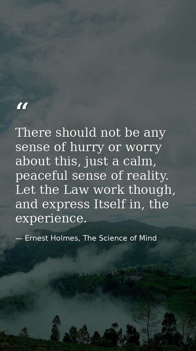 There should not be any sense of hurry or worry about this, just a calm, peaceful sense of reality. Let the Law work tho — Ernest Holmes, The Science of Mind