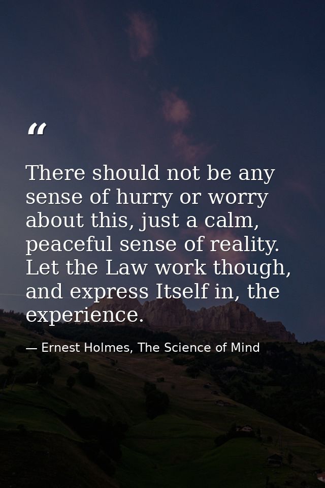 There should not be any sense of hurry or worry about this, just a calm, peaceful sense of reality. Let the Law work tho — Ernest Holmes, The Science of Mind