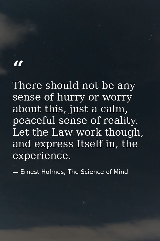 There should not be any sense of hurry or worry about this, just a calm, peaceful sense of reality. Let the Law work tho — Ernest Holmes, The Science of Mind