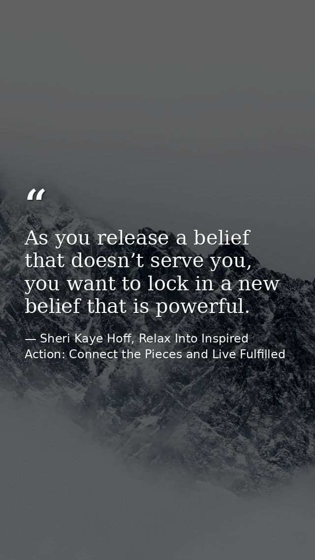 As you release a belief that doesn’t serve you, you want to lock in a new belief that is powerful. — Sheri Kaye Hoff, Relax Into Inspired Action: Connect the Pieces and Live Fulfilled