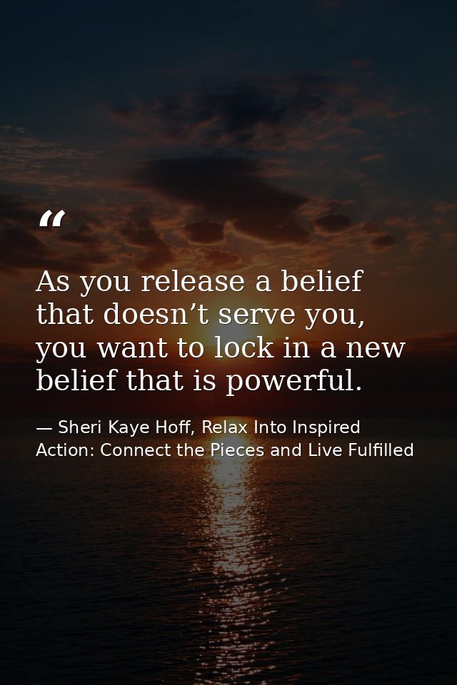 As you release a belief that doesn’t serve you, you want to lock in a new belief that is powerful. — Sheri Kaye Hoff, Relax Into Inspired Action: Connect the Pieces and Live Fulfilled
