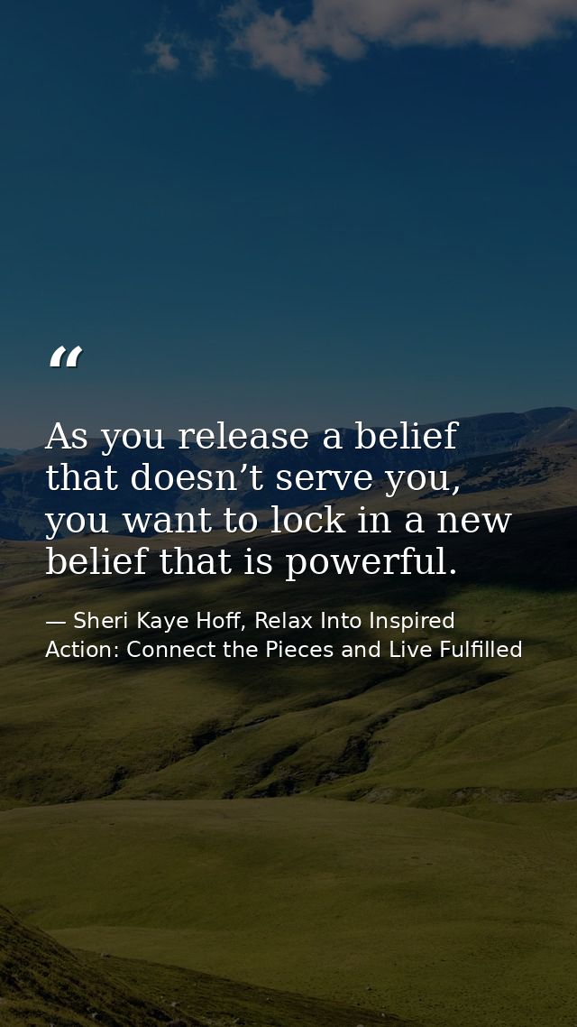 As you release a belief that doesn’t serve you, you want to lock in a new belief that is powerful. — Sheri Kaye Hoff, Relax Into Inspired Action: Connect the Pieces and Live Fulfilled