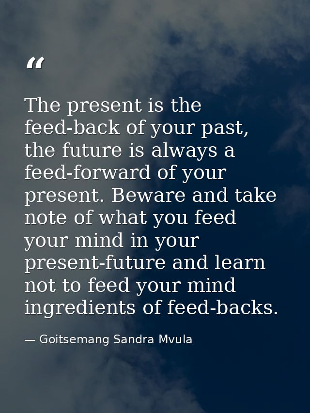 The present is the feed-back of your past, the future is always a feed-forward of your present. Beware and take note of  — Goitsemang Sandra Mvula