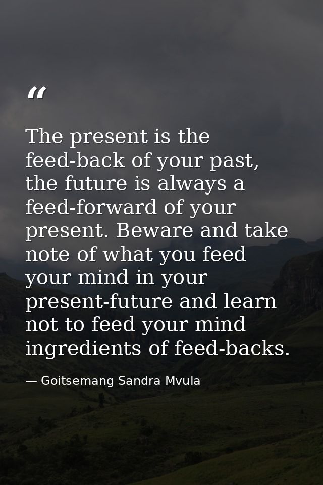 The present is the feed-back of your past, the future is always a feed-forward of your present. Beware and take note of  — Goitsemang Sandra Mvula