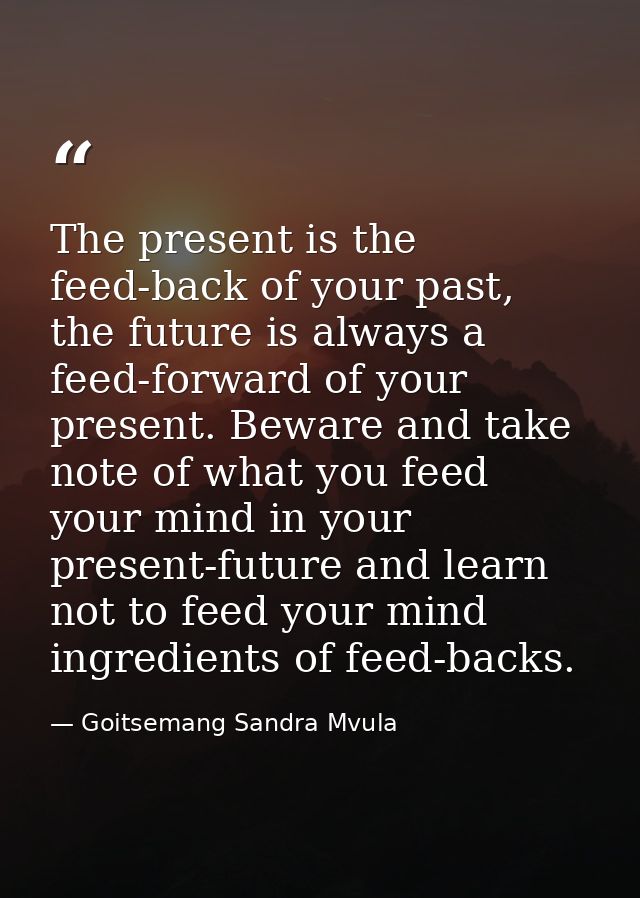 The present is the feed-back of your past, the future is always a feed-forward of your present. Beware and take note of  — Goitsemang Sandra Mvula
