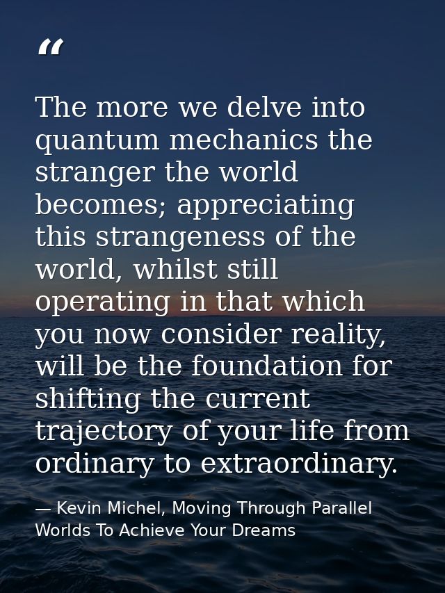 The more we delve into quantum mechanics the stranger the world becomes; appreciating this strangeness of the world, whi — Kevin Michel, Moving Through Parallel Worlds To Achieve Your Dreams
