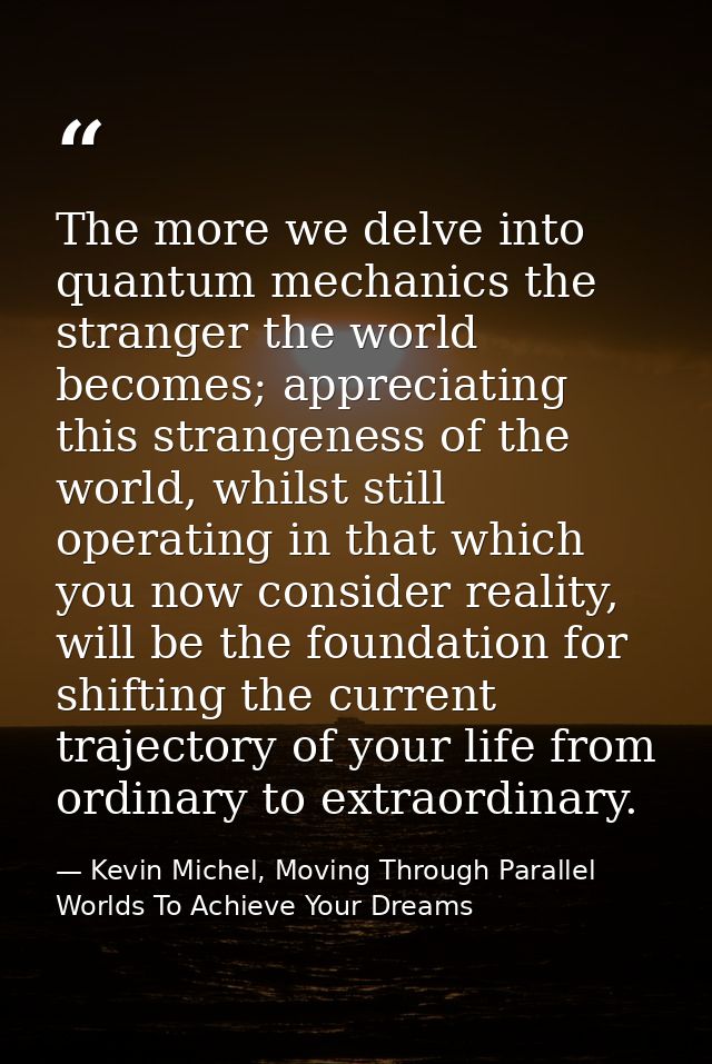 The more we delve into quantum mechanics the stranger the world becomes; appreciating this strangeness of the world, whi — Kevin Michel, Moving Through Parallel Worlds To Achieve Your Dreams