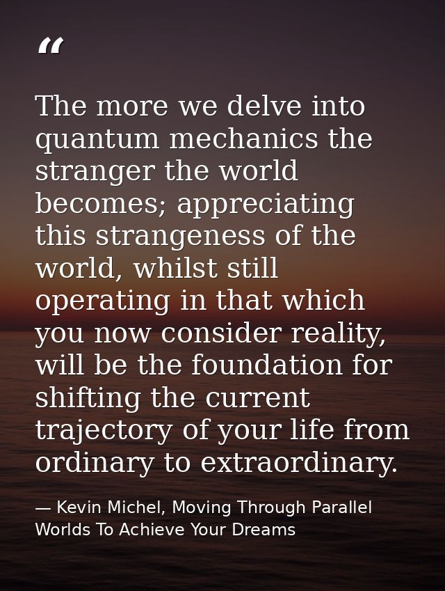 The more we delve into quantum mechanics the stranger the world becomes; appreciating this strangeness of the world, whi — Kevin Michel, Moving Through Parallel Worlds To Achieve Your Dreams
