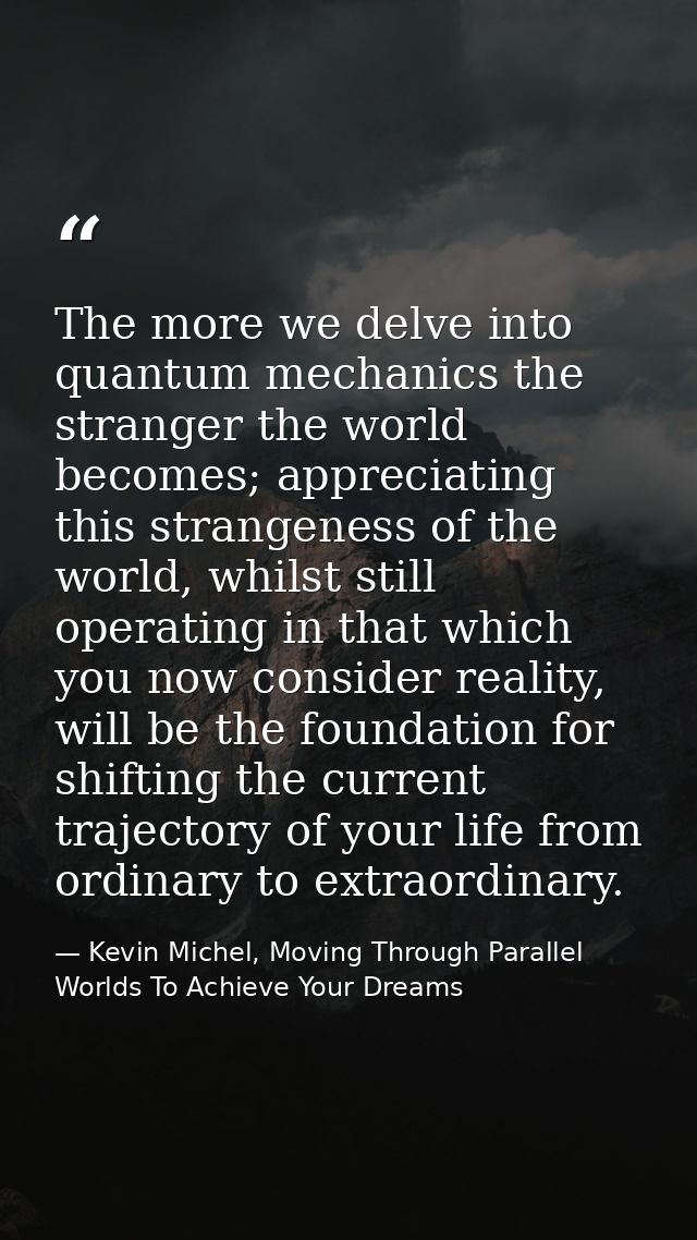 The more we delve into quantum mechanics the stranger the world becomes; appreciating this strangeness of the world, whi — Kevin Michel, Moving Through Parallel Worlds To Achieve Your Dreams