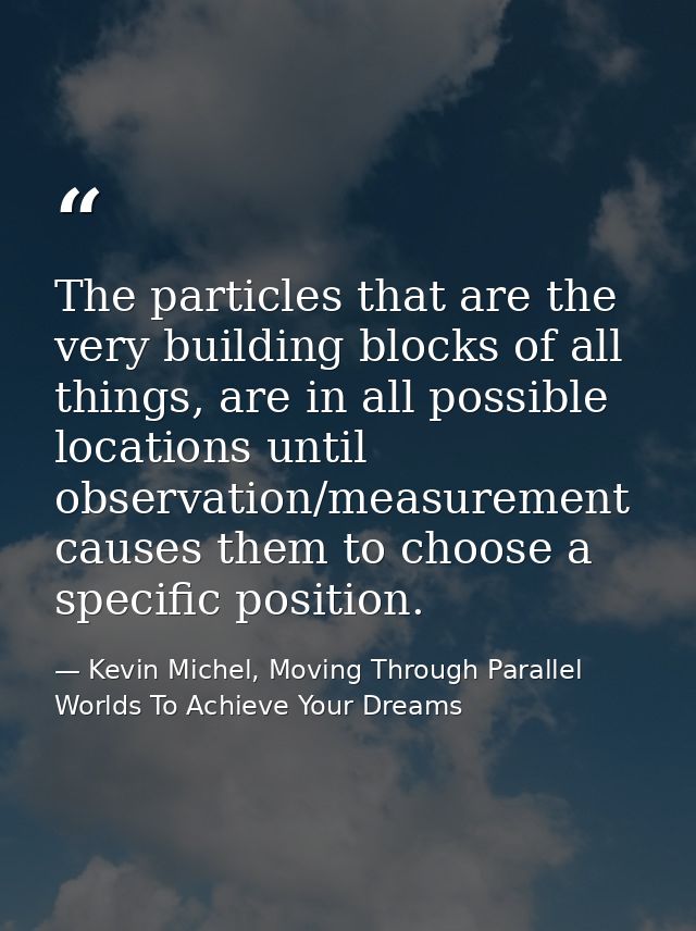 The particles that are the very building blocks of all things, are in all possible locations until observation/measureme — Kevin Michel, Moving Through Parallel Worlds To Achieve Your Dreams