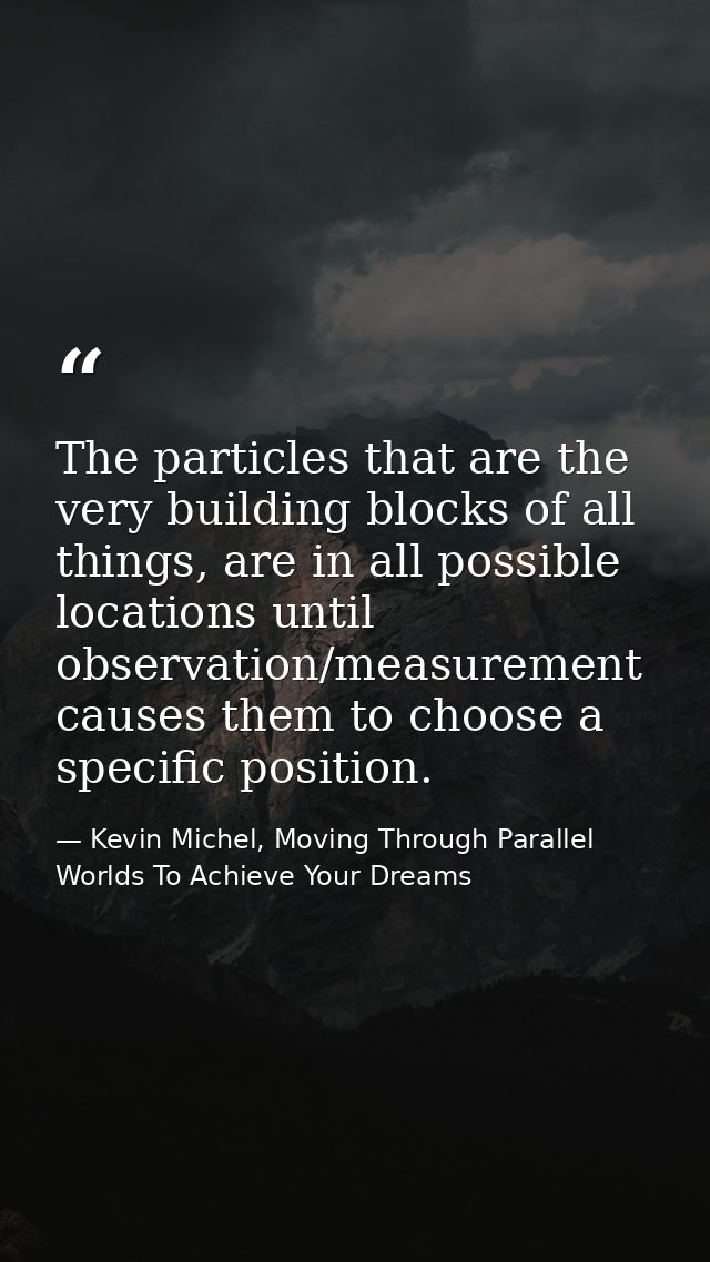 The particles that are the very building blocks of all things, are in all possible locations until observation/measureme — Kevin Michel, Moving Through Parallel Worlds To Achieve Your Dreams