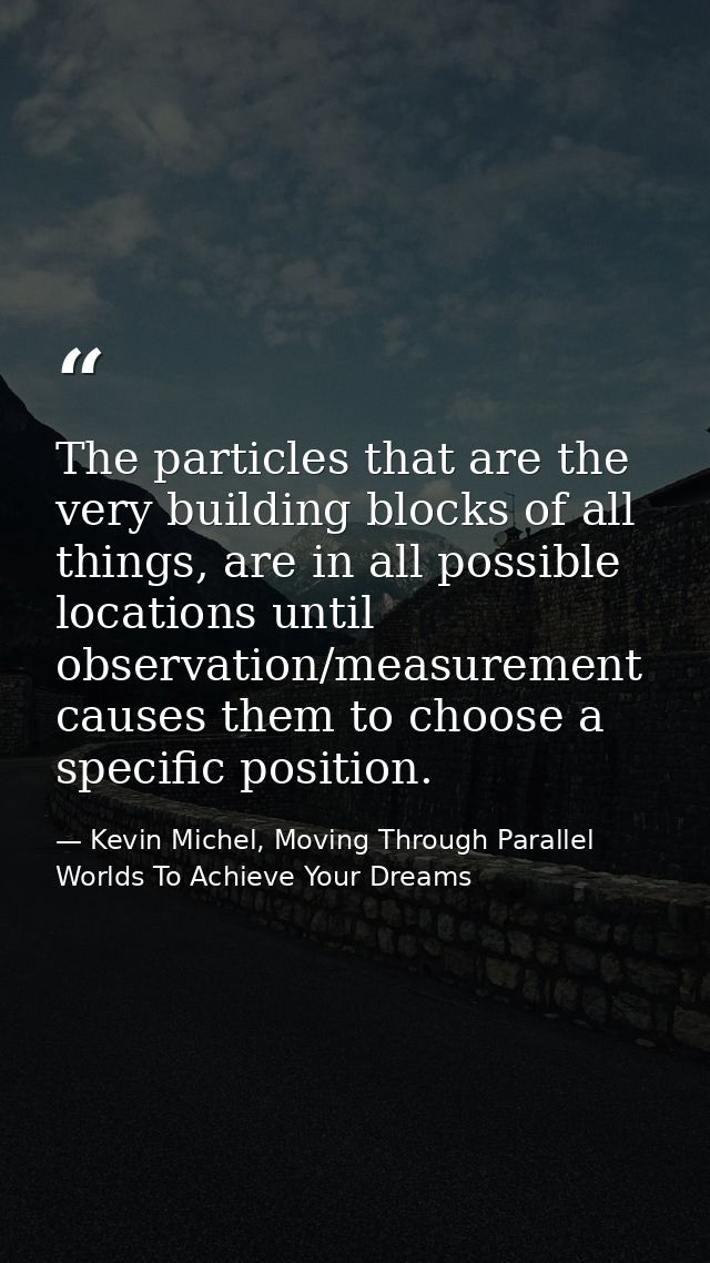 The particles that are the very building blocks of all things, are in all possible locations until observation/measureme — Kevin Michel, Moving Through Parallel Worlds To Achieve Your Dreams
