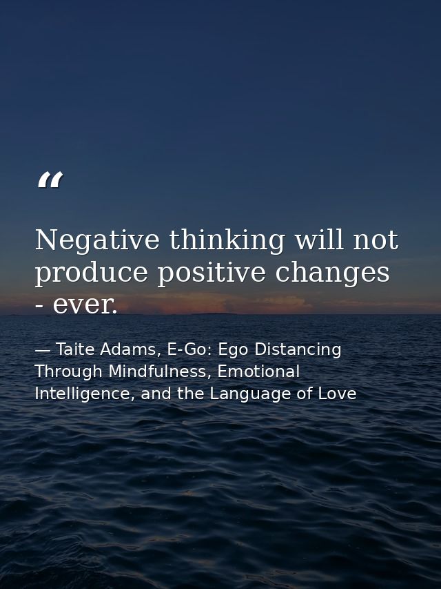 Negative thinking will not produce positive changes - ever. — Taite Adams, E-Go: Ego Distancing Through Mindfulness, Emotional Intelligence, and the Language of Love