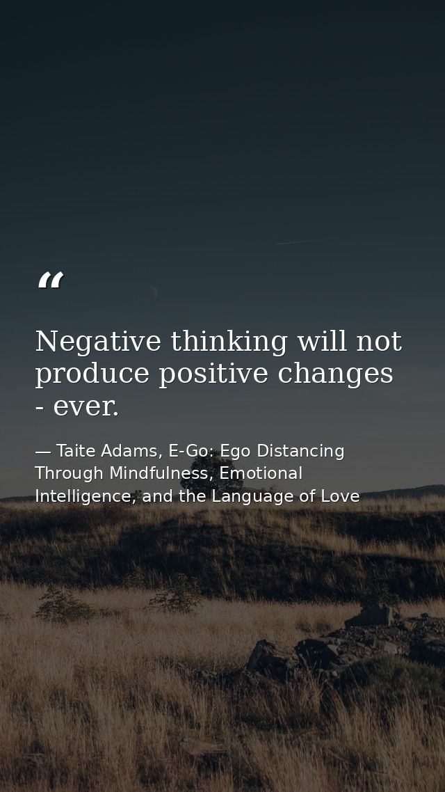 Negative thinking will not produce positive changes - ever. — Taite Adams, E-Go: Ego Distancing Through Mindfulness, Emotional Intelligence, and the Language of Love