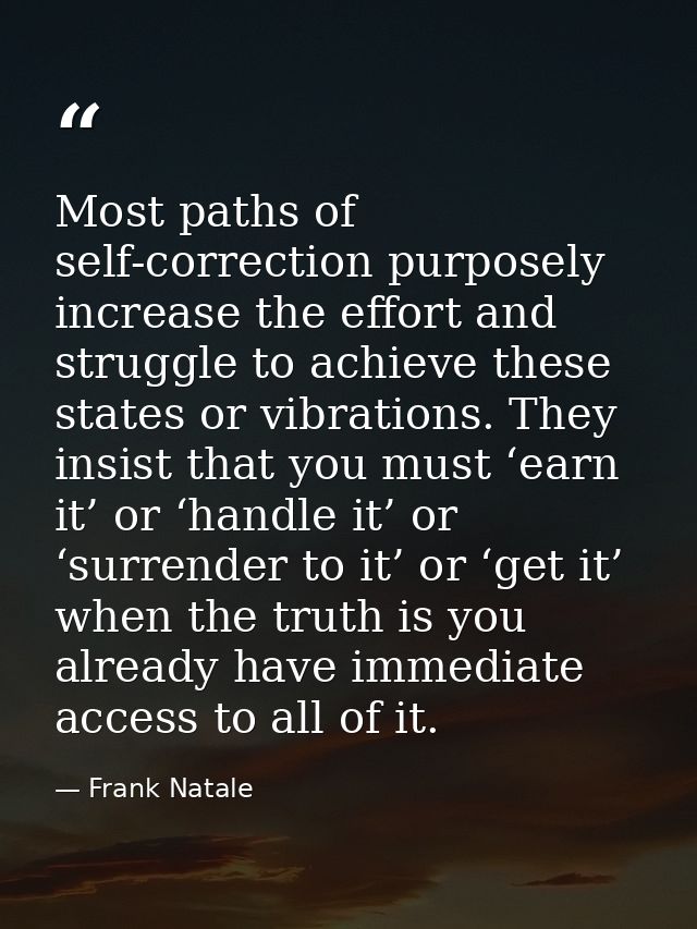 Most paths of self-correction purposely increase the effort and struggle to achieve these states or vibrations. They ins — Frank Natale