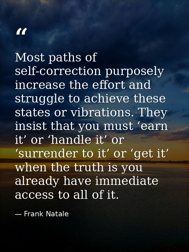 Most paths of self-correction purposely increase the effort and struggle to achieve these states or vibrations. They ins — Frank Natale