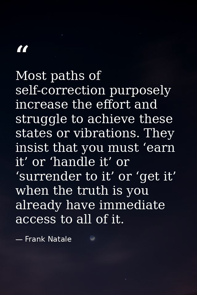 Most paths of self-correction purposely increase the effort and struggle to achieve these states or vibrations. They ins — Frank Natale