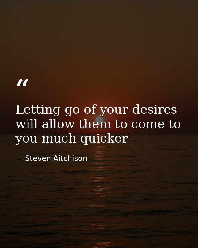 Letting go of your desires will allow them to come to you much quicker — Steven Aitchison