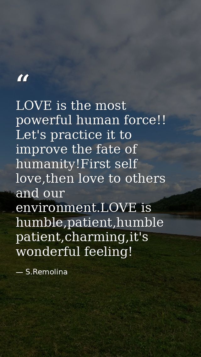 LOVE is the most powerful human force!! Let's practice it to improve the fate of humanity!First self love,then love to o — S.Remolina