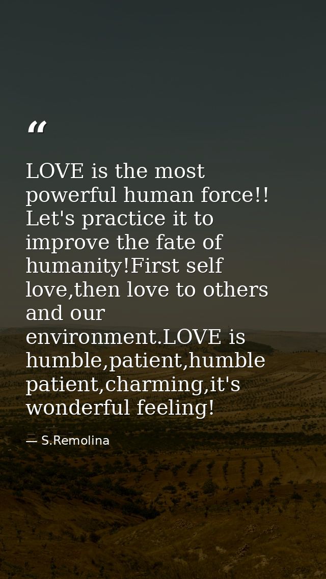LOVE is the most powerful human force!! Let's practice it to improve the fate of humanity!First self love,then love to o — S.Remolina
