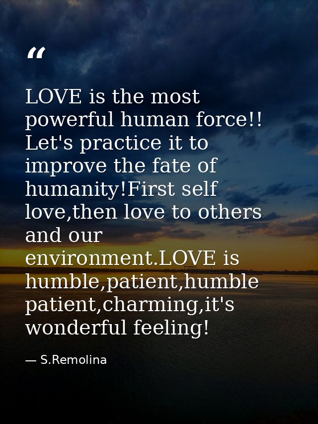 LOVE is the most powerful human force!! Let's practice it to improve the fate of humanity!First self love,then love to o — S.Remolina