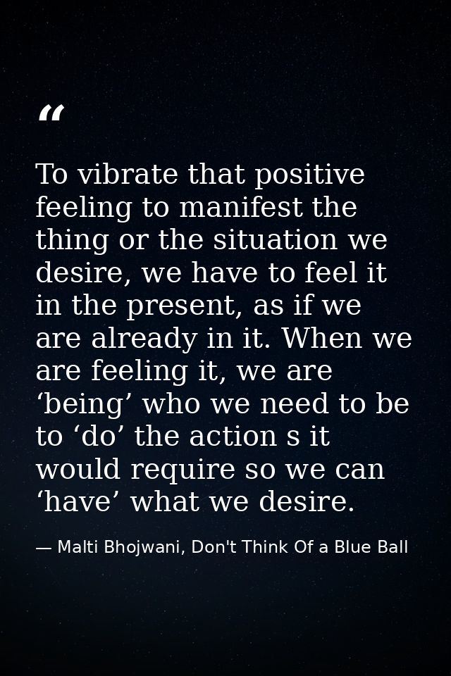 To vibrate that positive feeling to manifest the thing or the situation we desire, we have to feel it in the present, as — Malti Bhojwani, Don't Think Of a Blue Ball