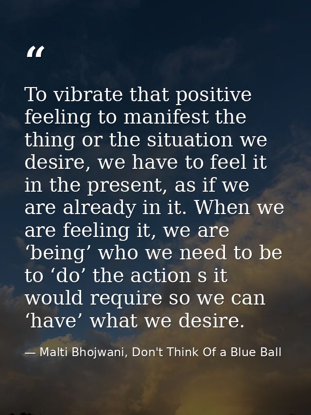 To vibrate that positive feeling to manifest the thing or the situation we desire, we have to feel it in the present, as — Malti Bhojwani, Don't Think Of a Blue Ball