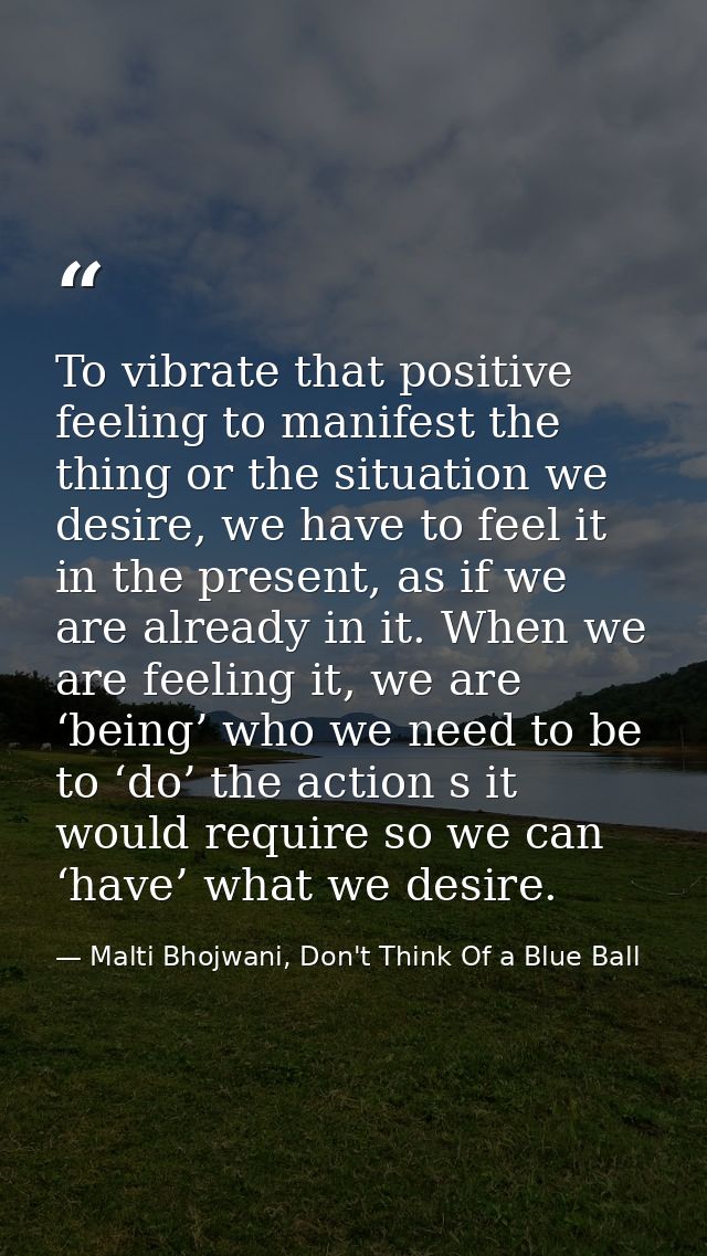 To vibrate that positive feeling to manifest the thing or the situation we desire, we have to feel it in the present, as — Malti Bhojwani, Don't Think Of a Blue Ball