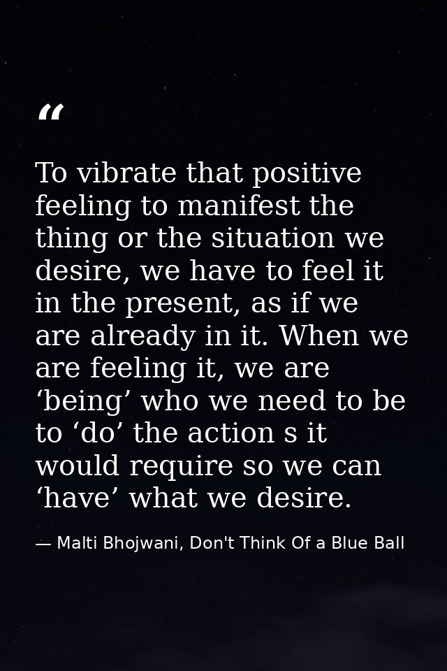 To vibrate that positive feeling to manifest the thing or the situation we desire, we have to feel it in the present, as — Malti Bhojwani, Don't Think Of a Blue Ball