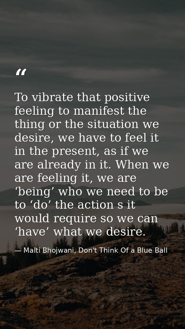 To vibrate that positive feeling to manifest the thing or the situation we desire, we have to feel it in the present, as — Malti Bhojwani, Don't Think Of a Blue Ball